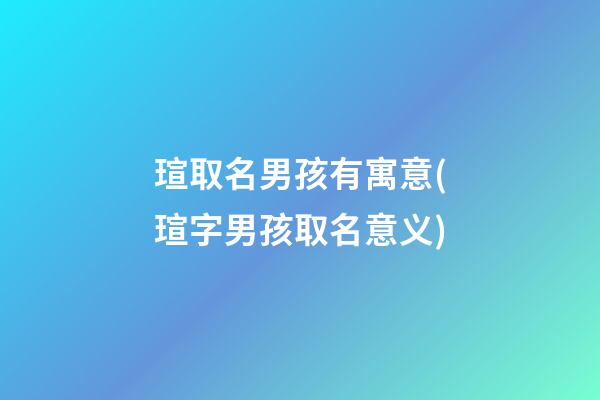 瑄取名男孩有寓意(瑄字男孩取名意义)
