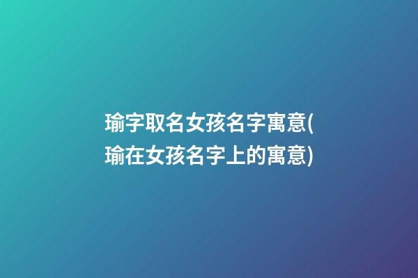 瑜字取名女孩名字寓意(瑜在女孩名字上的寓意)