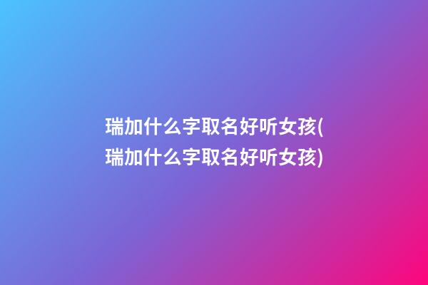 瑞加什么字取名好听女孩(瑞加什么字取名好听女孩)