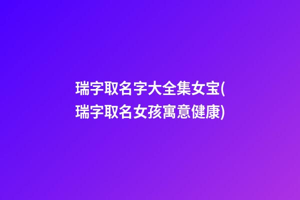 瑞字取名字大全集女宝(瑞字取名女孩寓意健康)
