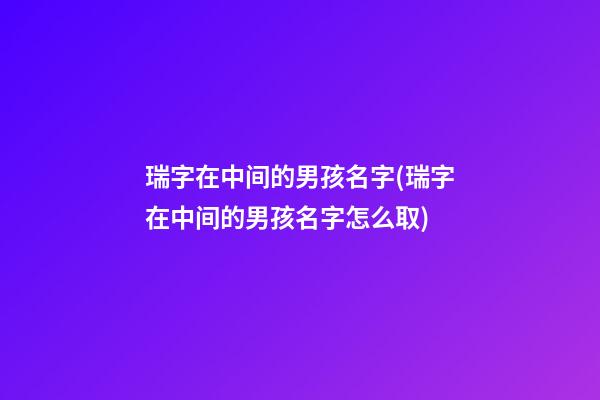 瑞字在中间的男孩名字(瑞字在中间的男孩名字怎么取)