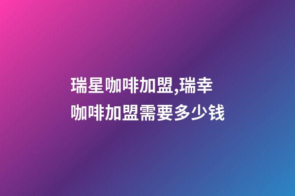 瑞星咖啡加盟,瑞幸咖啡加盟需要多少钱-第1张-观点-玄机派