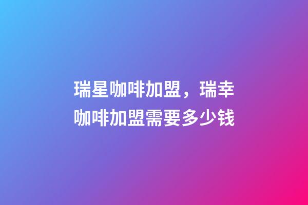 瑞星咖啡加盟，瑞幸咖啡加盟需要多少钱-第1张-观点-玄机派