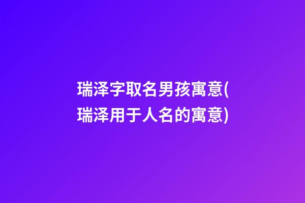 瑞泽字取名男孩寓意(瑞泽用于人名的寓意)