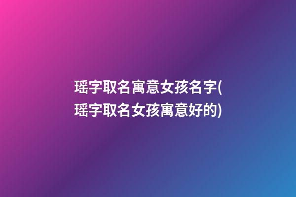 瑶字取名寓意女孩名字(瑶字取名女孩寓意好的)