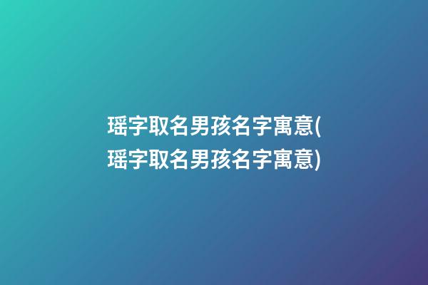 瑶字取名男孩名字寓意(瑶字取名男孩名字寓意)