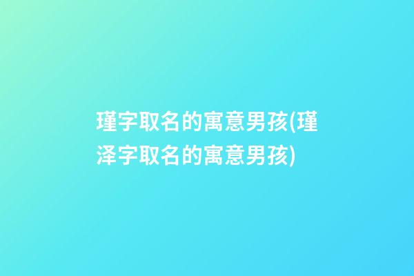 瑾字取名的寓意男孩(瑾泽字取名的寓意男孩)