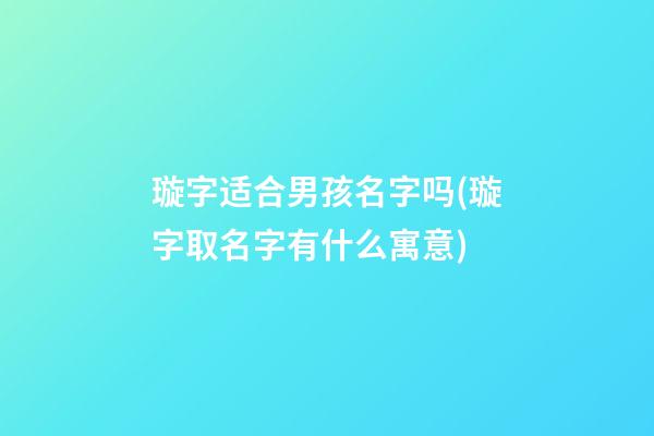 璇字适合男孩名字吗(璇字取名字有什么寓意)