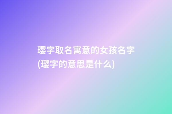 璎字取名寓意的女孩名字(璎字的意思是什么)