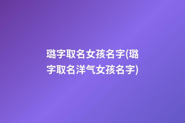 璐字取名女孩名字(璐字取名洋气女孩名字)