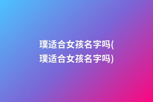 璞适合女孩名字吗(璞适合女孩名字吗)