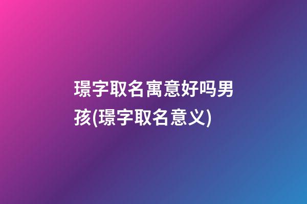 璟字取名寓意好吗男孩(璟字取名意义)