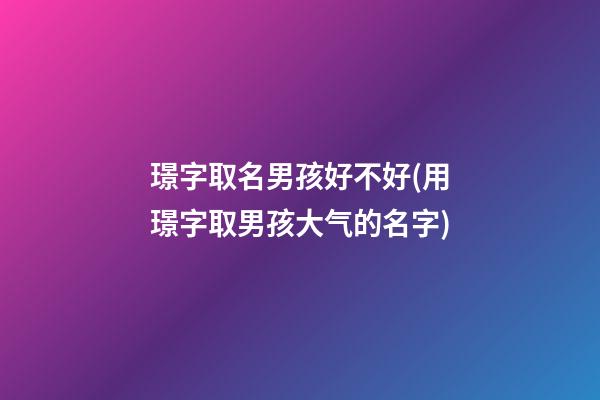 璟字取名男孩好不好(用璟字取男孩大气的名字)