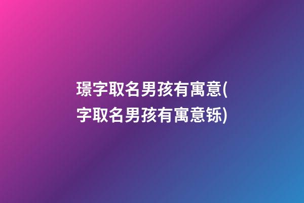 璟字取名男孩有寓意(字取名男孩有寓意铄)