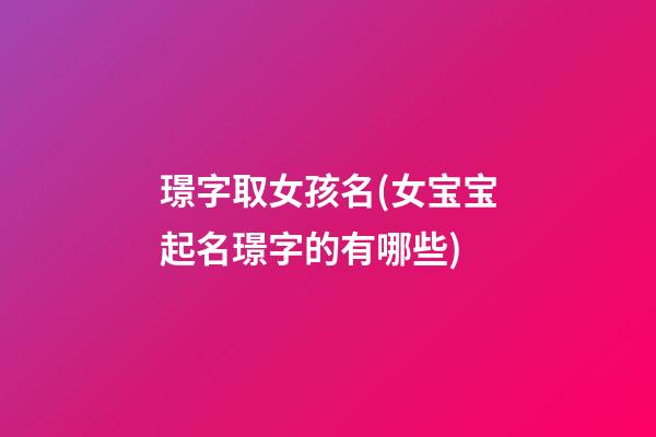璟字取女孩名(女宝宝起名璟字的有哪些)