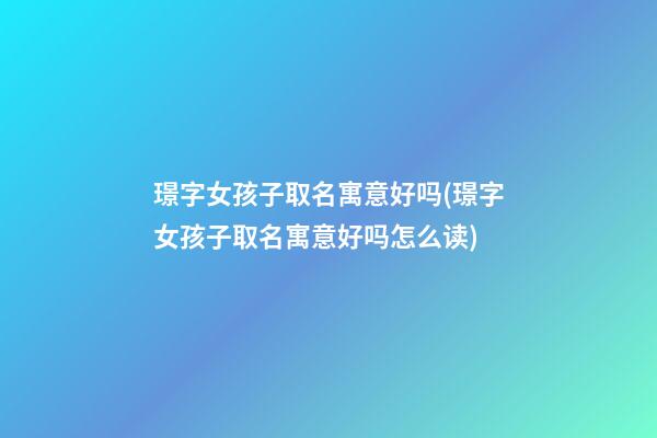 璟字女孩子取名寓意好吗(璟字女孩子取名寓意好吗怎么读)