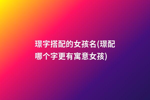 璟字搭配的女孩名(璟配哪个字更有寓意女孩)