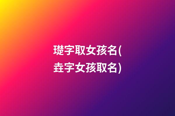 璴字取女孩名(垚字女孩取名)