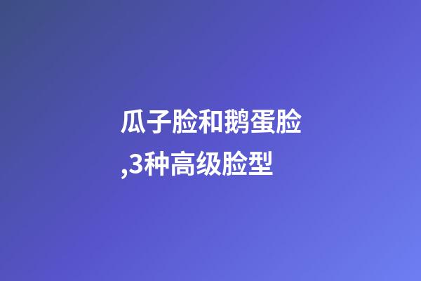 瓜子脸和鹅蛋脸,3种高级脸型-第1张-观点-玄机派