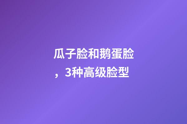 瓜子脸和鹅蛋脸，3种高级脸型-第1张-观点-玄机派