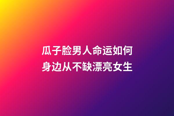 瓜子脸男人命运如何?身边从不缺漂亮女生