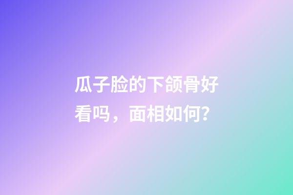 瓜子脸的下颌骨好看吗，面相如何？