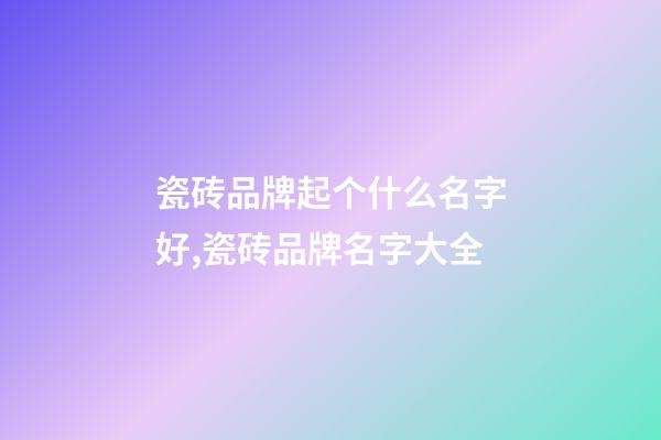 瓷砖品牌起个什么名字好,瓷砖品牌名字大全-第1张-商标起名-玄机派