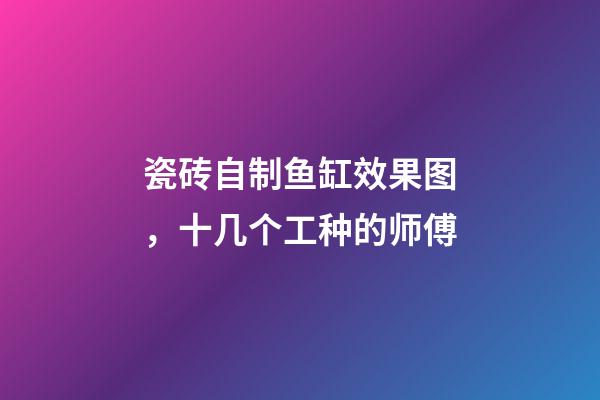 瓷砖自制鱼缸效果图，十几个工种的师傅-第1张-观点-玄机派
