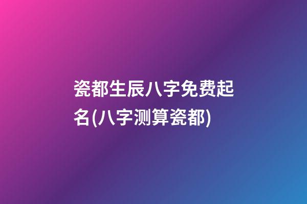 瓷都生辰八字免费起名(八字测算瓷都)