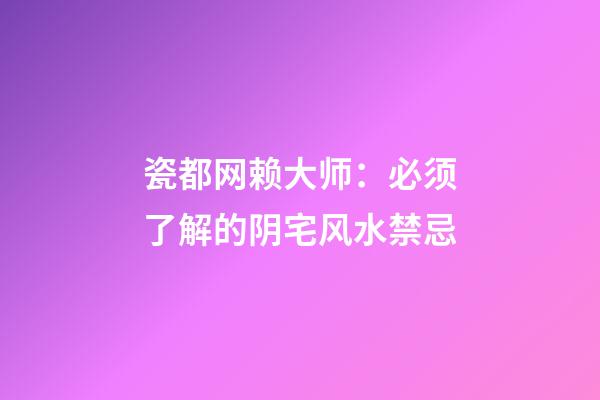 瓷都网赖大师：必须了解的阴宅风水禁忌