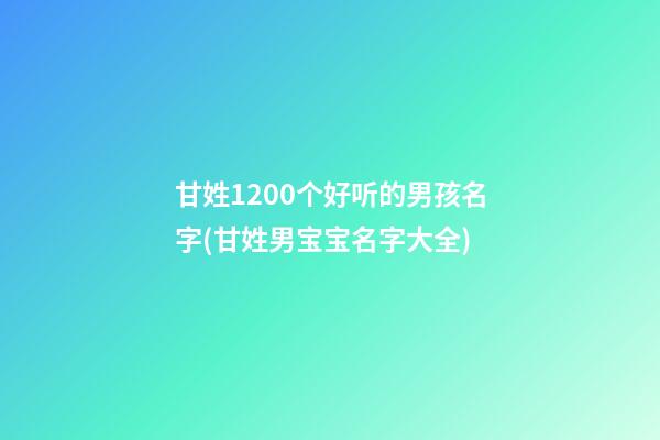 甘姓1200个好听的男孩名字(甘姓男宝宝名字大全)