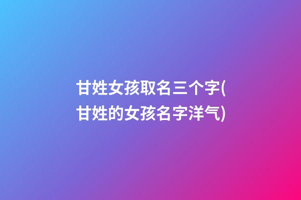 甘姓女孩取名三个字(甘姓的女孩名字洋气)