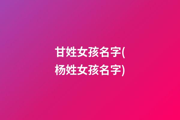甘姓女孩名字(杨姓女孩名字)