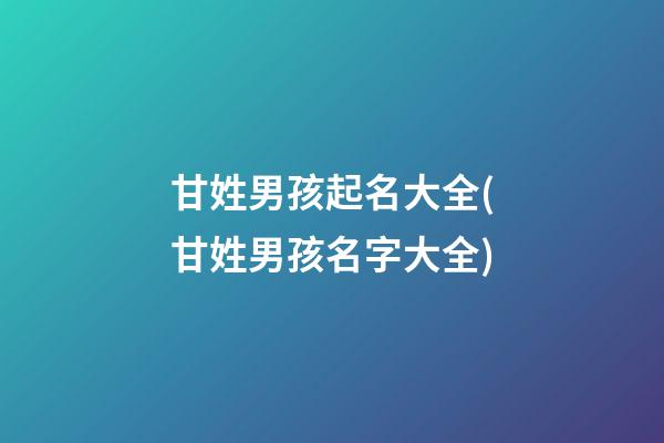 甘姓男孩起名大全(甘姓男孩名字大全)