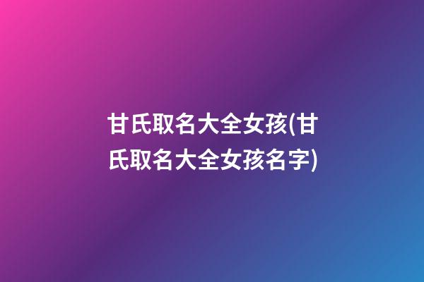 甘氏取名大全女孩(甘氏取名大全女孩名字)