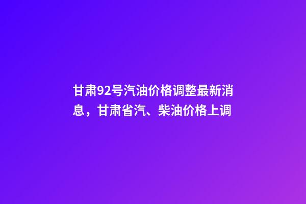 甘肃92号汽油价格调整最新消息，甘肃省汽、柴油价格上调-第1张-观点-玄机派