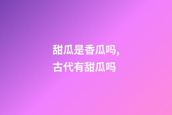 甜瓜是香瓜吗,古代有甜瓜吗-第1张-观点-玄机派