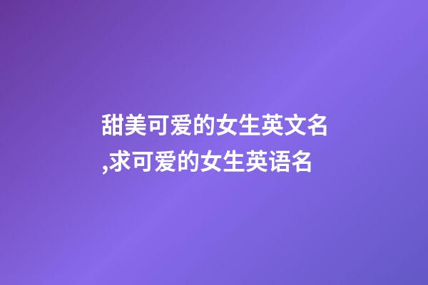 甜美可爱的女生英文名,求可爱的女生英语名