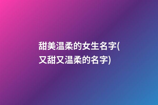 甜美温柔的女生名字(又甜又温柔的名字)