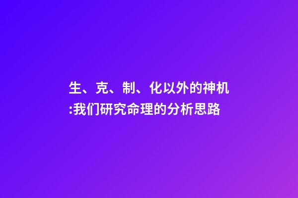 生、克、制、化以外的神机:我们研究命理的分析思路