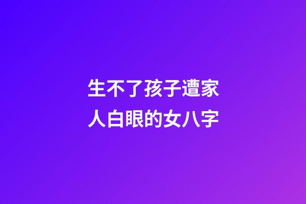 生不了孩子遭家人白眼的女八字