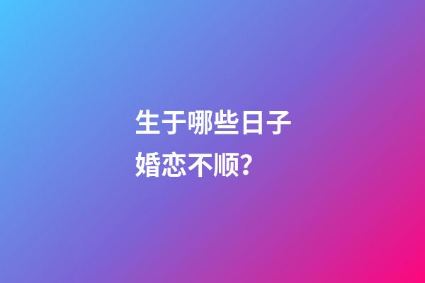 生于哪些日子婚恋不顺？