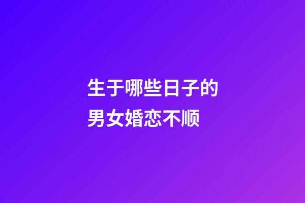 生于哪些日子的男女婚恋不顺