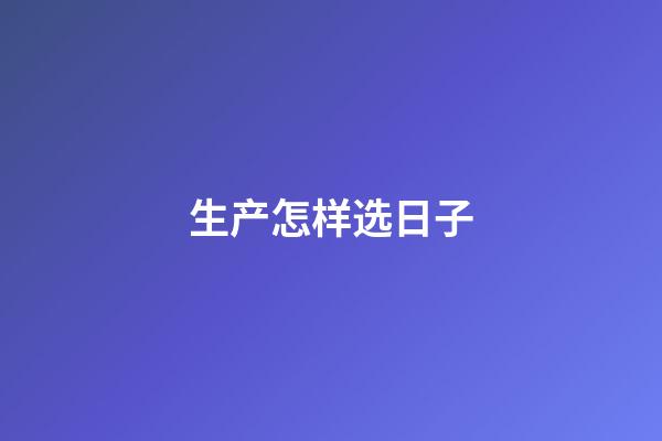 生产怎样选日子