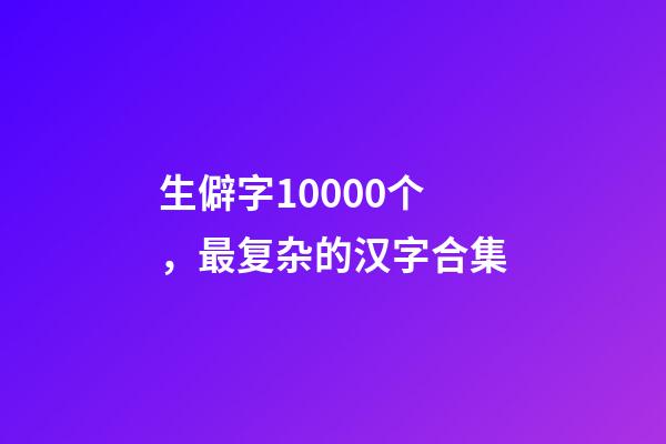 生僻字10000个，最复杂的汉字合集