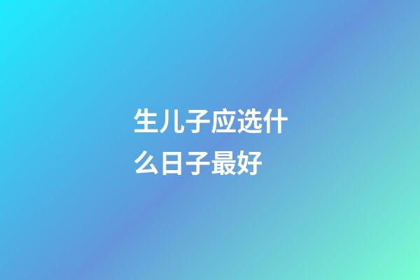 生儿子应选什么日子最好