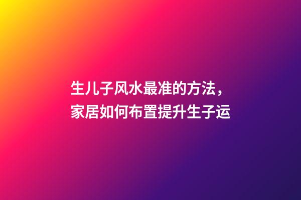 生儿子风水最准的方法，家居如何布置提升生子运