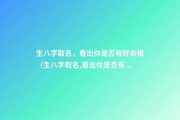 生八字取名，看出你是否有好命格（生八字取名,看出你是否有好命格怎么办）
