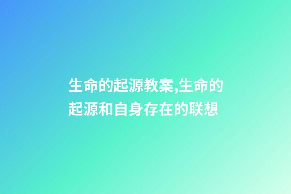 生命的起源教案,生命的起源和自身存在的联想(六)-第1张-观点-玄机派