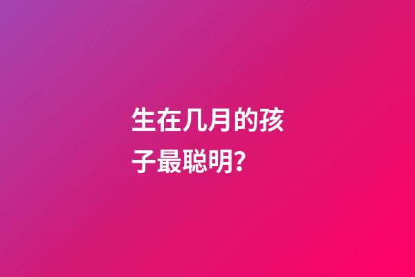 生在几月的孩子最聪明？
